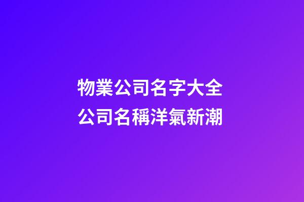 物業公司名字大全 公司名稱洋氣新潮-第1張-公司起名-玄機派